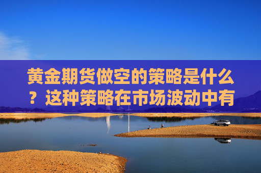 黄金期货做空的策略是什么？这种策略在市场波动中有什么优势？