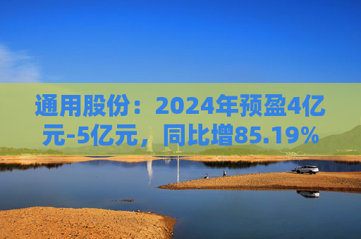 通用股份：2024年预盈4亿元-5亿元，同比增85.19%-131.48%