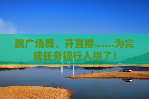 跳广场舞、开直播……为完成任务银行人拼了！