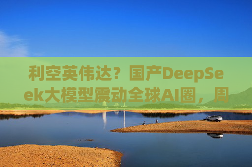 利空英伟达？国产DeepSeek大模型震动全球AI圈，周末疯狂刷屏，量化私募巨头成功跨界AI！