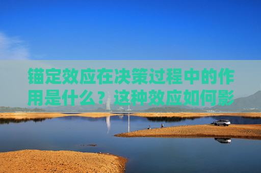锚定效应在决策过程中的作用是什么？这种效应如何影响判断准确性？