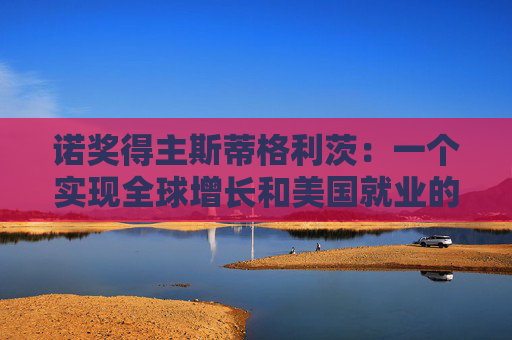 诺奖得主斯蒂格利茨：一个实现全球增长和美国就业的不二之选