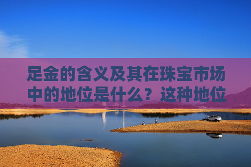 足金的含义及其在珠宝市场中的地位是什么？这种地位如何影响消费者的购买决策？