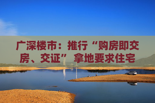 广深楼市：推行“购房即交房、交证” 拿地要求住宅现售