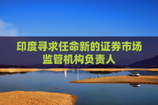 印度寻求任命新的证券市场监管机构负责人