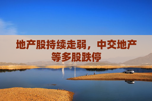 地产股持续走弱，中交地产等多股跌停
