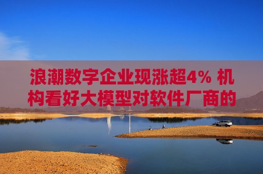 浪潮数字企业现涨超4% 机构看好大模型对软件厂商的赋能