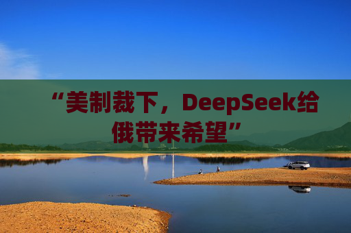 “美制裁下，DeepSeek给俄带来希望”