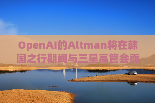 OpenAI的Altman将在韩国之行期间与三星高管会面