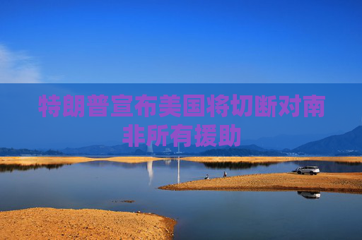 特朗普宣布美国将切断对南非所有援助