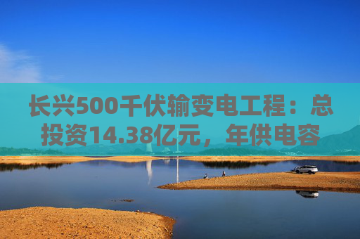 长兴500千伏输变电工程:总投资14.38亿元,年供电容量70亿千瓦时