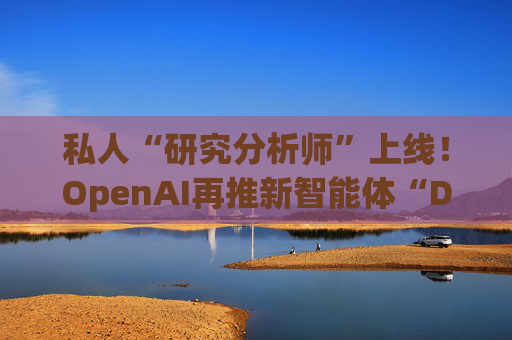 私人“研究分析师”上线！OpenAI再推新智能体“Deep Research”