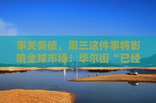 事关美债，周三这件事将影响全球市场！华尔街“已经忧虑数月”