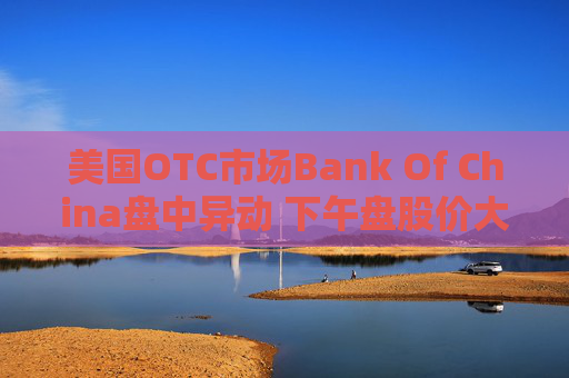 美国OTC市场Bank Of China盘中异动 下午盘股价大跌5.66%报0.500美元