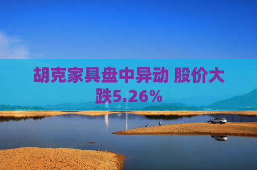 胡克家具盘中异动 股价大跌5.26%