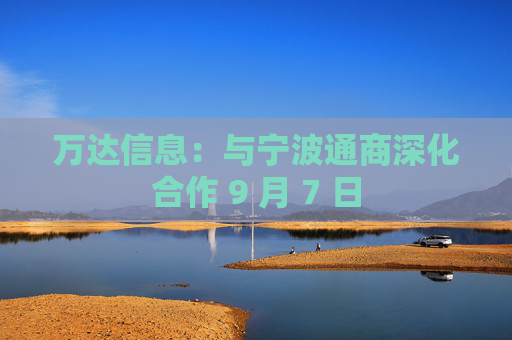 万达信息：与宁波通商深化合作 9 月 7 日