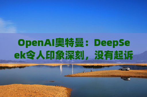 OpenAI奥特曼：DeepSeek令人印象深刻，没有起诉计划