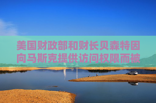 美国财政部和财长贝森特因向马斯克提供访问权限而被起诉