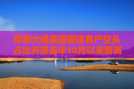 摩根大通美国国债客户空头占比升至去年10月以来新高