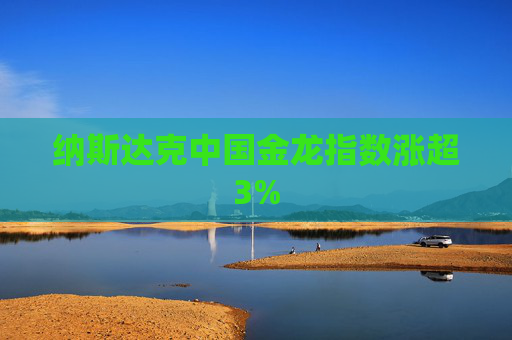 纳斯达克中国金龙指数涨超3%
