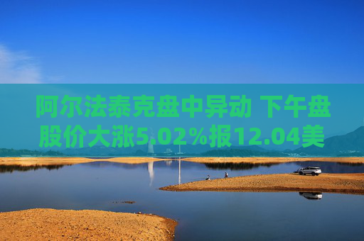 阿尔法泰克盘中异动 下午盘股价大涨5.02%报12.04美元