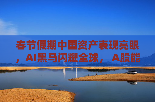 春节假期中国资产表现亮眼，AI黑马闪耀全球， A股能否“开门红”？