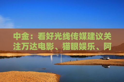 中金：看好光线传媒建议关注万达电影、猫眼娱乐、阿里影业