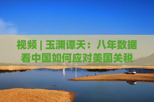 视频 | 玉渊谭天：八年数据看中国如何应对美国关税