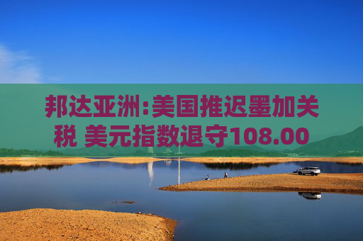 邦达亚洲:美国推迟墨加关税 美元指数退守108.00