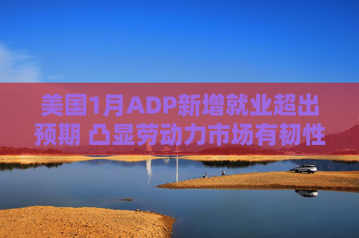 美国1月ADP新增就业超出预期 凸显劳动力市场有韧性