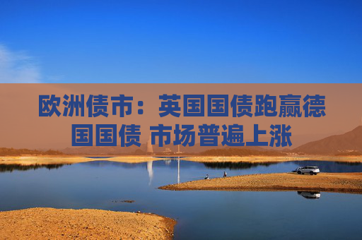 欧洲债市：英国国债跑赢德国国债 市场普遍上涨