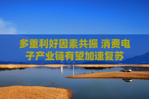 多重利好因素共振 消费电子产业链有望加速复苏