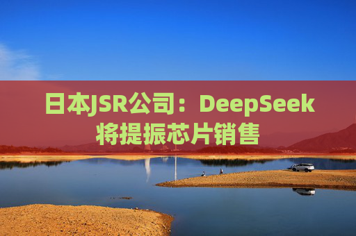 日本JSR公司：DeepSeek将提振芯片销售