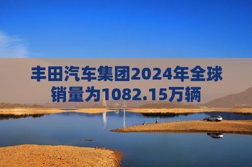丰田汽车集团2024年全球销量为1082.15万辆