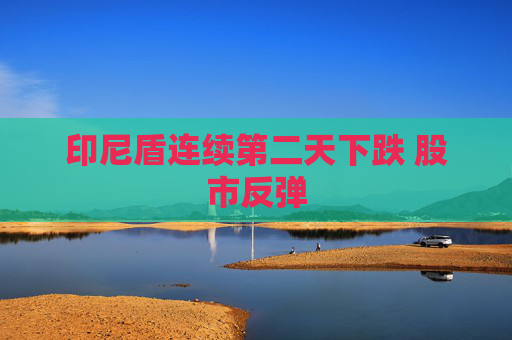 印尼盾连续第二天下跌 股市反弹