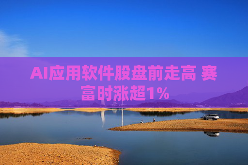 AI应用软件股盘前走高 赛富时涨超1%