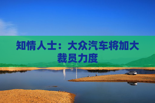 知情人士：大众汽车将加大裁员力度