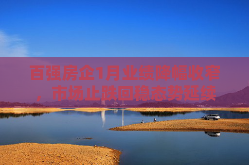百强房企1月业绩降幅收窄，市场止跌回稳态势延续
