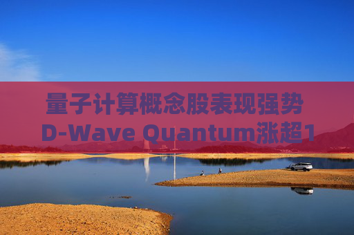 量子计算概念股表现强势 D-Wave Quantum涨超12%