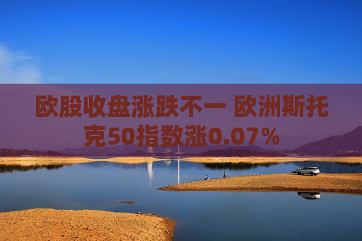 欧股收盘涨跌不一 欧洲斯托克50指数涨0.07%