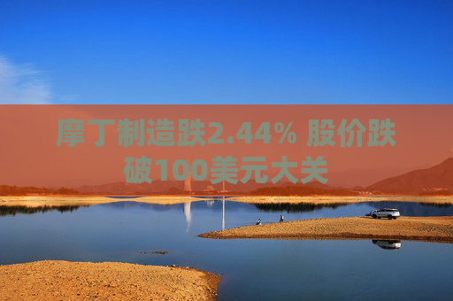 摩丁制造跌2.44% 股价跌破100美元大关