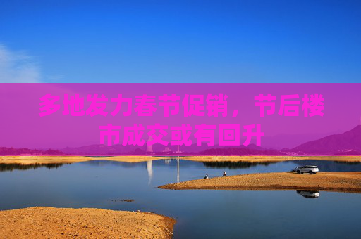 多地发力春节促销，节后楼市成交或有回升