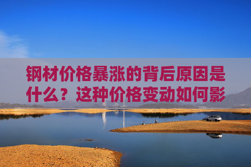 钢材价格暴涨的背后原因是什么？这种价格变动如何影响建筑行业？