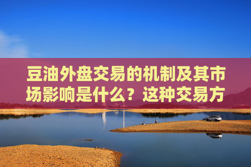 豆油外盘交易的机制及其市场影响是什么？这种交易方式如何扩大市场参与度？
