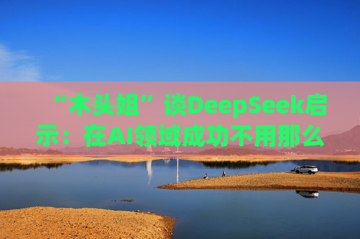 “木头姐”谈DeepSeek启示：在AI领域成功不用那么烧钱，加速了成本崩溃