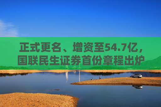 正式更名、增资至54.7亿，国联民生证券首份章程出炉