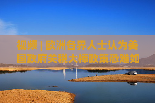 视频 | 欧洲各界人士认为美国政府关税大棒政策恐难如愿