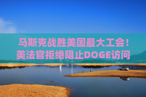 马斯克战胜美国最大工会！美法官拒绝阻止DOGE访问劳工部系统