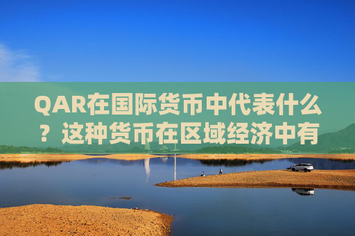 QAR在国际货币中代表什么？这种货币在区域经济中有哪些影响？