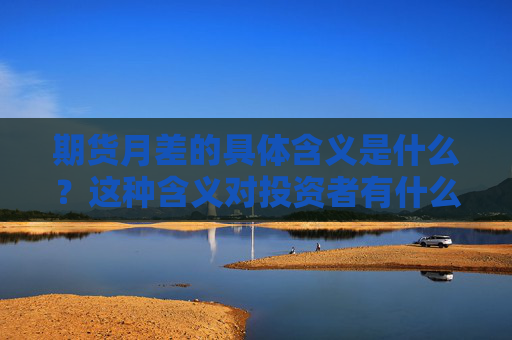 期货月差的具体含义是什么？这种含义对投资者有什么实际意义？